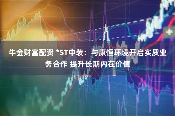 牛金财富配资 *ST中装：与康恒环境开启实质业务合作 提升长期内在价值