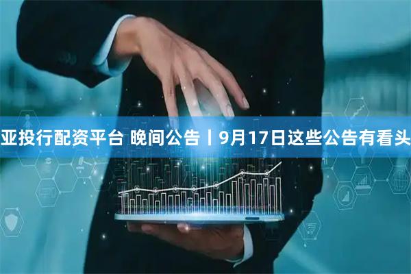 亚投行配资平台 晚间公告丨9月17日这些公告有看头