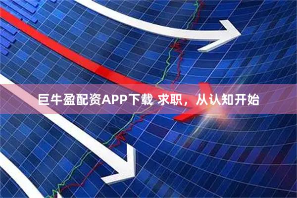 巨牛盈配资APP下载 求职，从认知开始