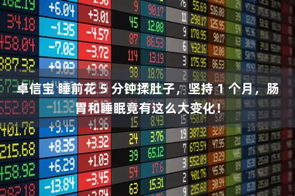 卓信宝 睡前花 5 分钟揉肚子，坚持 1 个月，肠胃和睡眠竟有这么大变化！