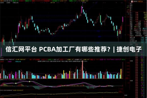 信汇网平台 PCBA加工厂有哪些推荐？| 捷创电子