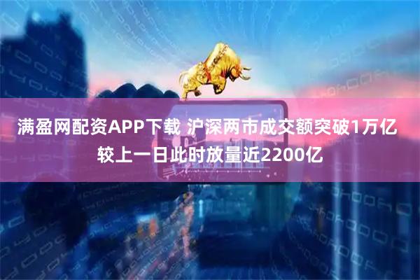 满盈网配资APP下载 沪深两市成交额突破1万亿 较上一日此时放量近2200亿