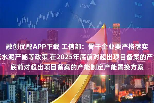 融创优配APP下载 工信部：骨干企业要严格落实水泥产能置换、规范水泥产能等政策 在2025年底前对超出项目备案的产能制定产能置换方案