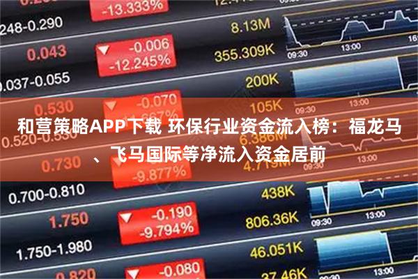 和营策略APP下载 环保行业资金流入榜：福龙马、飞马国际等净流入资金居前