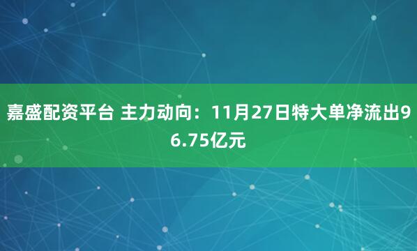 嘉盛配资平台 主力动向：11月27日特大单净流出96.75亿元