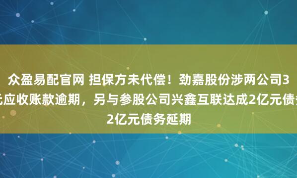 众盈易配官网 担保方未代偿！劲嘉股份涉两公司3.9亿元应收账款逾期，另与参股公司兴鑫互联达成2亿元债务延期