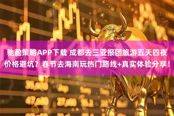 驰盈策略APP下载 成都去三亚报团旅游五天四夜价格避坑？春节去海南玩热门路线+真实体验分享！