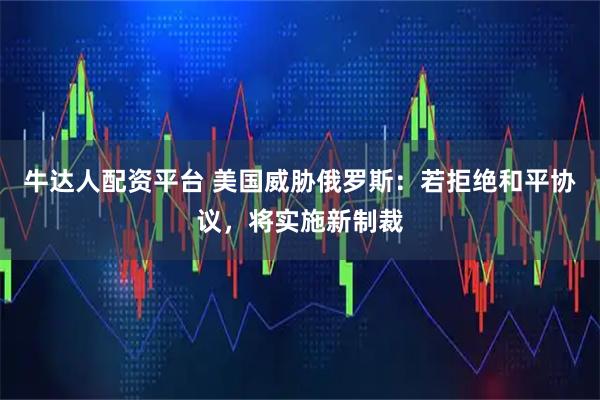 牛达人配资平台 美国威胁俄罗斯：若拒绝和平协议，将实施新制裁