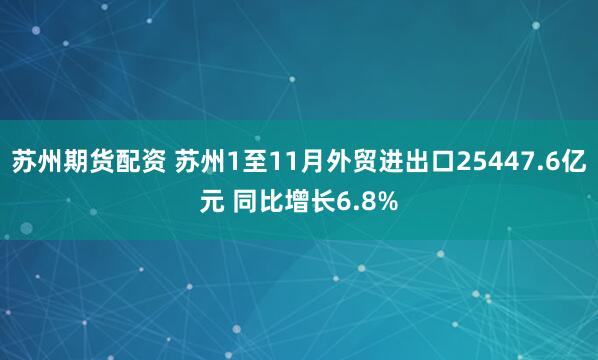 苏州期货配资 苏州1至11月外贸进出口25447.6亿元 同比增长6.8%