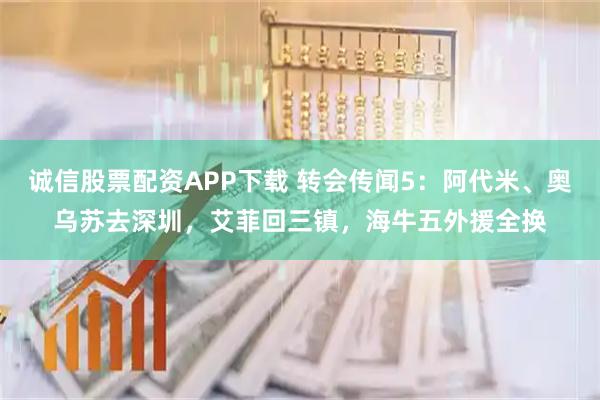 诚信股票配资APP下载 转会传闻5：阿代米、奥乌苏去深圳，艾菲回三镇，海牛五外援全换