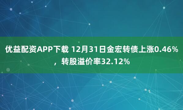 优益配资APP下载 12月31日金宏转债上涨0.46%，转股溢价率32.12%