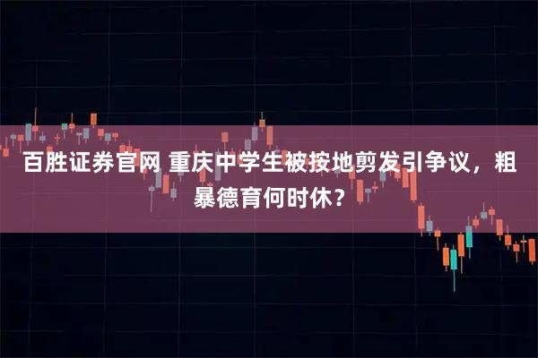 百胜证券官网 重庆中学生被按地剪发引争议，粗暴德育何时休？