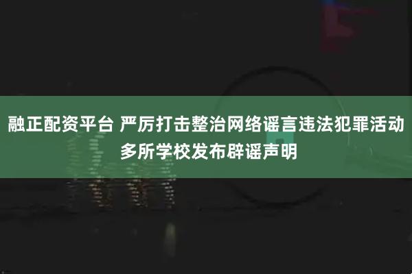 融正配资平台 严厉打击整治网络谣言违法犯罪活动 多所学校发布辟谣声明