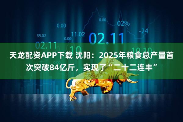 天龙配资APP下载 沈阳：2025年粮食总产量首次突破84亿斤，实现了“二十二连丰”