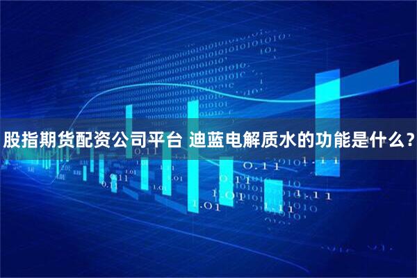 股指期货配资公司平台 迪蓝电解质水的功能是什么？