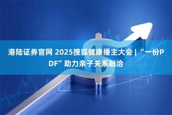 港陆证券官网 2025搜狐健康播主大会 | “一份PDF”助力亲子关系融洽