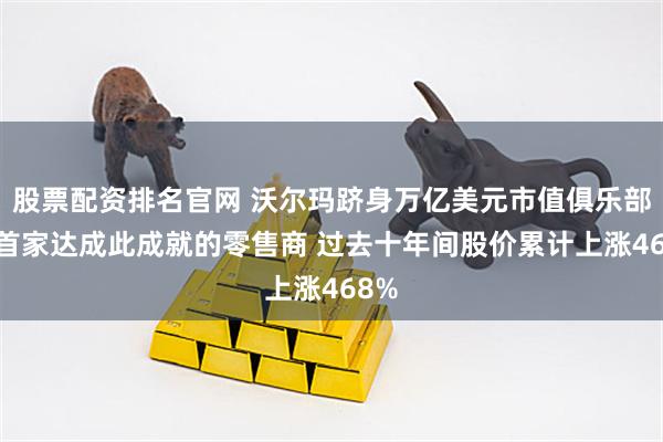股票配资排名官网 沃尔玛跻身万亿美元市值俱乐部 为首家达成此成就的零售商 过去十年间股价累计上涨468%
