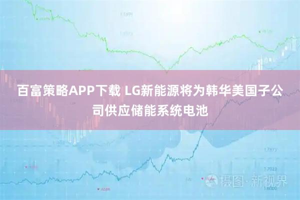 百富策略APP下载 LG新能源将为韩华美国子公司供应储能系统电池