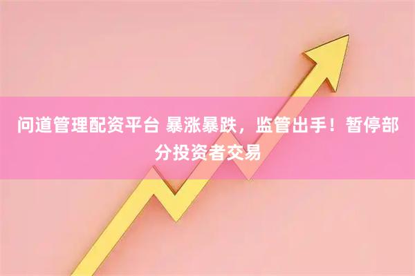 问道管理配资平台 暴涨暴跌，监管出手！暂停部分投资者交易