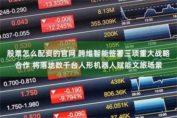 股票怎么配资的官网 跨维智能签署三项重大战略合作 将落地数千台人形机器人赋能文旅场景