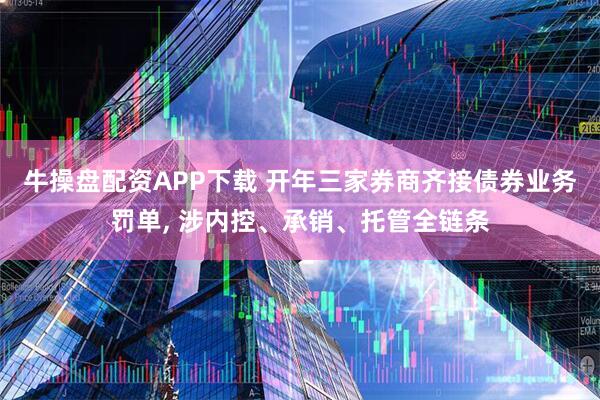 牛操盘配资APP下载 开年三家券商齐接债券业务罚单, 涉内控、承销、托管全链条