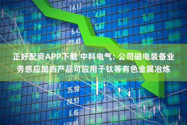 正好配资APP下载 中科电气: 公司磁电装备业务感应加热产品可应用于钛等有色金属冶炼