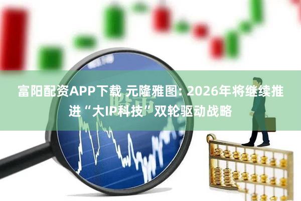 富阳配资APP下载 元隆雅图: 2026年将继续推进“大IP科技”双轮驱动战略