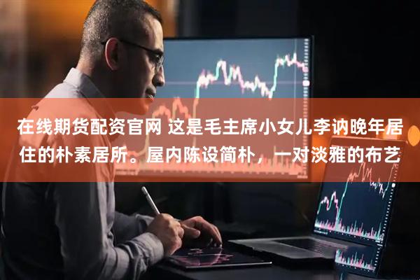 在线期货配资官网 这是毛主席小女儿李讷晚年居住的朴素居所。屋内陈设简朴，一对淡雅的布艺