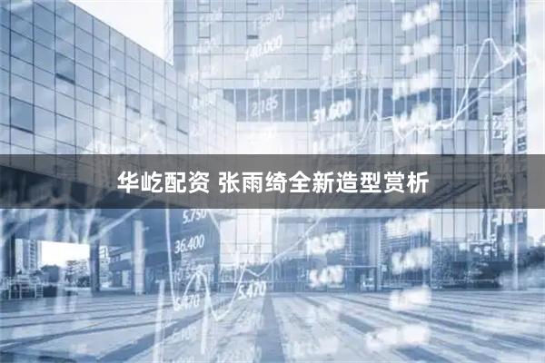 华屹配资 张雨绮全新造型赏析