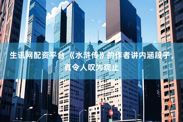 生讯网配资平台 《水浒传》的作者讲内涵段子，真令人叹为观止