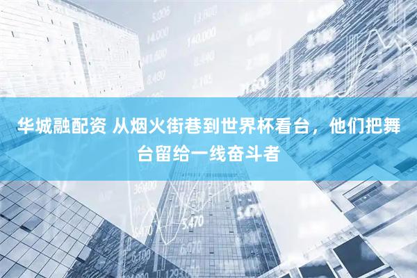 华城融配资 从烟火街巷到世界杯看台，他们把舞台留给一线奋斗者