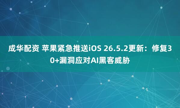 成华配资 苹果紧急推送iOS 26.5.2更新：修复30+漏洞应对AI黑客威胁