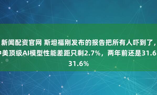 新闻配资官网 斯坦福刚发布的报告把所有人吓到了，中美顶级AI模型性能差距只剩2.7%，两年前还是31.6%