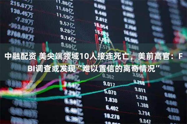 中融配资 美尖端领域10人接连死亡，美前高官：FBI调查或发现“难以置信的离奇情况”