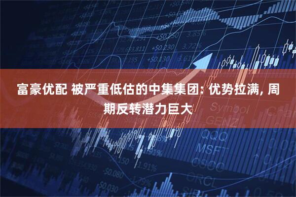 富豪优配 被严重低估的中集集团: 优势拉满, 周期反转潜力巨大
