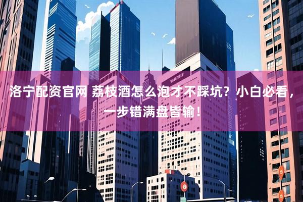 洛宁配资官网 荔枝酒怎么泡才不踩坑？小白必看，一步错满盘皆输！