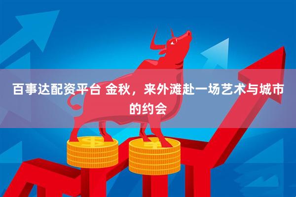 百事达配资平台 金秋，来外滩赴一场艺术与城市的约会